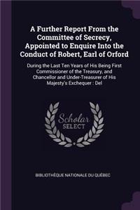 A Further Report From the Committee of Secrecy, Appointed to Enquire Into the Conduct of Robert, Earl of Orford: During the Last Ten Years of His Being First Commissioner of the Treasury, and Chancellor and Under-Treasurer of His Majesty's Exchequer: Del