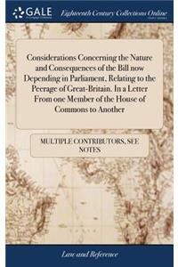 Considerations Concerning the Nature and Consequences of the Bill Now Depending in Parliament, Relating to the Peerage of Great-Britain. in a Letter from One Member of the House of Commons to Another
