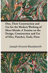 Dies, Their Construction and Use for the Modern Working of Sheet Metals: A Treatise on the Design, Construction and Use of Dies, Punches, Tools, Fixtu