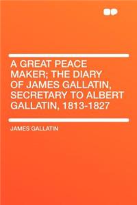 A Great Peace Maker; The Diary of James Gallatin, Secretary to Albert Gallatin, 1813-1827