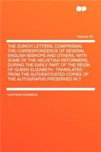The Zurich Letters, Comprising the Correspondence of Several English Bishops and Others, with Some of the Helvetian Reformers, During the Early Part of the Reign of Queen Elizabeth. Translated from the Authenticated Copies of the Autographs Preserv