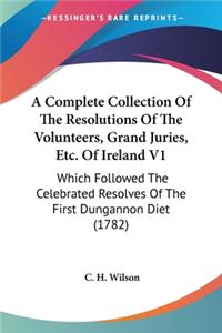 Complete Collection Of The Resolutions Of The Volunteers, Grand Juries, Etc. Of Ireland V1