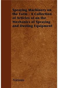 Spraying Machinery on the Farm - A Collection of Articles of on the Mechanics of Spraying and Dusting Equipment