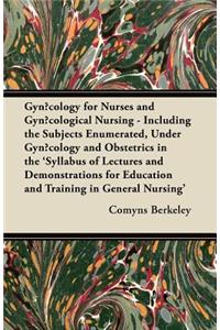 Gynacology for Nurses and Gynacological Nursing - Including the Subjects Enumerated, Under Gynacology and Obstetrics in the 'Syllabus of Lectures and Demonstrations for Education and Training in General Nursing'