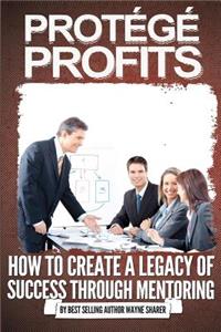 Protégé Profits: How to Create a Legacy of Success Through Mentoring