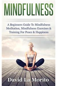 Mindfulness: A Beginners Guide to Mindfulness Meditation, Mindfulness Exercises & Training for Peace & Happiness