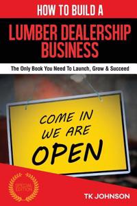 How to Build a Lumber Dealership Business (Special Edition): The Only Book You Need to Launch, Grow & Succeed