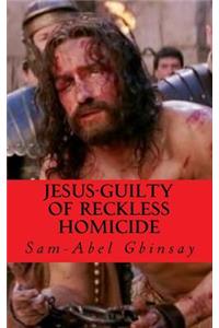 Jesus-Guilty of Reckless Homicide