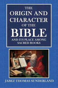 The Origin and Character of the Bible: And Its Place Amongsacred Books