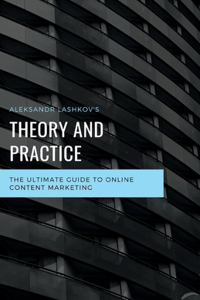 Theory and Practice. the Ultimate Guide to Online Content Marketing