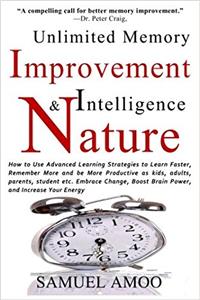 Unlimited Memory Improvement and Intelligence in Nature: How to Use Advanced Learning Strategies to Learn Faster, Remember More and Be More Productive