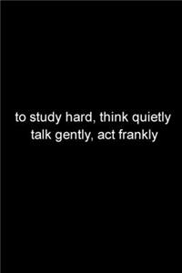 to study hard, think quietly, talk gently, act frankly