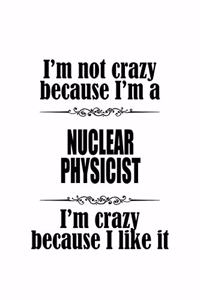 I'm Not Crazy Because I'm A Nuclear Physicist I'm Crazy Because I like It