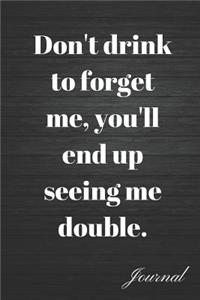 Don't Drink to Forget Me, You'll End Up Seeing Me Double Journal
