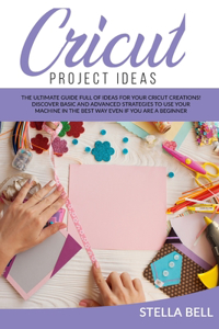 Cricut Project Ideas: The Ultime Guide Full of Ideas for Your Cricut Creations! Discover Basic and Advanced Strategies to Use Your Machine in the Best Way Even If You Are