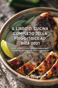 Il libro di cucina completo della friggitrice ad aria 2021: Ricette facili e gustose per principianti e avanzati per perdere peso e restare in salute