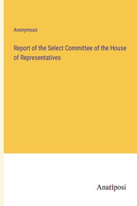 Report of the Select Committee of the House of Representatives