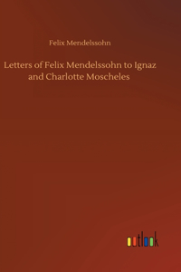 Letters of Felix Mendelssohn to Ignaz and Charlotte Moscheles