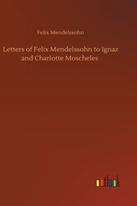 Letters of Felix Mendelssohn to Ignaz and Charlotte Moscheles