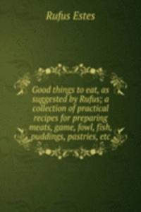 Good things to eat, as suggested by Rufus; a collection of practical recipes for preparing meats, game, fowl, fish, puddings, pastries, etc.