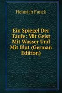 Ein Spiegel Der Taufe: Mit Geist Mit Wasser Und Mit Blut (German Edition)