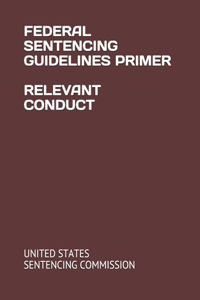 Federal Sentencing Guidelines Primer Relevant Conduct