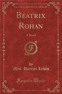 Beatrix Rohan: A Novel (Classic Reprint)