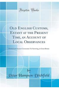 Old English Customs, Extant at the Present Time, an Account of Local Observances: Festival and Ancient Ceremonies Yet Surviving, in Great Britain (Classic Reprint)