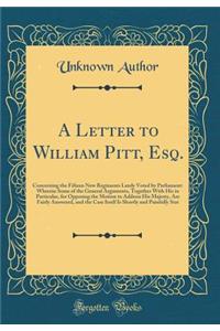 A Letter to William Pitt, Esq.: Concerning the Fifteen New Regiments Lately Voted by Parliament: Wherein Some of the General Arguments, Together with His in Particular, for Opposing the Motion to Address His Majesty, Are Fairly Answered, and the Ca