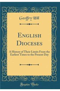 English Dioceses: A History of Their Limits From the Earliest Times to the Present Day (Classic Reprint)
