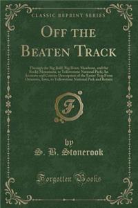 Off the Beaten Track: Through the Big Bald, Big Horn, Shoshone, and the Rocky Mountains, to Yellowstone National Park; An Accurate and Concise Description of the Entire Trip from Ottumwa, Iowa, to Yellowstone National Park and Return (Classic Repri