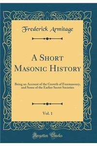 A Short Masonic History, Vol. 1: Being an Account of the Growth of Freemasonry, and Some of the Earlier Secret Societies (Classic Reprint)