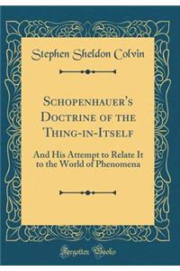 Schopenhauer's Doctrine of the Thing-In-Itself: And His Attempt to Relate It to the World of Phenomena (Classic Reprint)