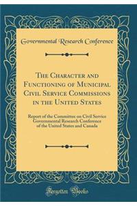 The Character and Functioning of Municipal Civil Service Commissions in the United States: Report of the Committee on Civil Service Governmental Research Conference of the United States and Canada (Classic Reprint)