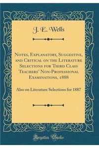 Notes, Explanatory, Suggestive, and Critical on the Literature Selections for Third Class Teachers' Non-Professional Examinations, 1888: Also on Literature Selections for 1887 (Classic Reprint)