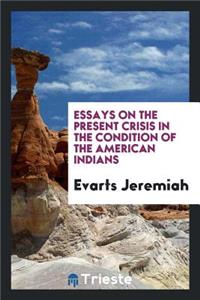 Essays on the Present Crisis in the Condition of the American Indians