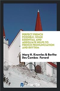 Perfect French Possible: Some Essential and Adequate Helps to French Pronunciation and Rhythm
