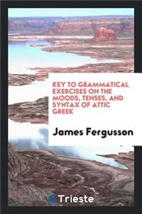 Grammatical Exercises on the Moods, Tenses, and Syntax of Attic Greek. [with] Key