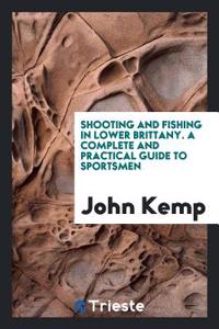 Shooting and Fishing in Lower Brittany. a Complete and Practical Guide to Sportsmen