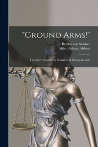 "Ground Arms!": the Story of a Life; a Romance of European War