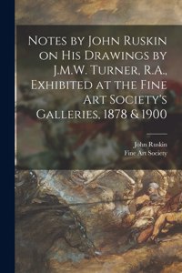 Notes by John Ruskin on His Drawings by J.M.W. Turner, R.A., Exhibited at the Fine Art Society's Galleries, 1878 & 1900