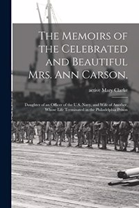 Memoirs of the Celebrated and Beautiful Mrs. Ann Carson,: Daughter of an Officer of the U.S. Navy, and Wife of Another, Whose Life Terminated in the Philadelphia Prison