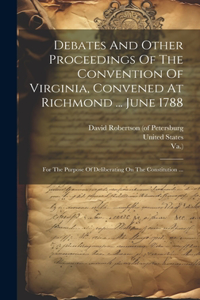 Debates And Other Proceedings Of The Convention Of Virginia, Convened At Richmond ... June 1788: For The Purpose Of Deliberating On The Constitution ...