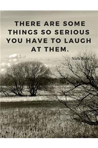 There are some things so serious you have to laugh at them.