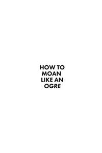 How to Moan Like an Ogre