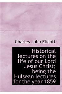 Historical Lectures on the Life of Our Lord Jesus Christ; Being the Hulsean Lectures for the Year 18