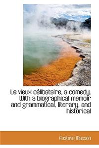 Le Vieux C Libataire, a Comedy. with a Biographical Memoir and Grammatical, Literary, and Historical
