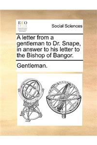 A Letter from a Gentleman to Dr. Snape, in Answer to His Letter to the Bishop of Bangor.