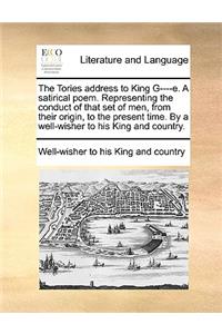 The Tories Address to King G----E. a Satirical Poem. Representing the Conduct of That Set of Men, from Their Origin, to the Present Time. by a Well-Wisher to His King and Country.