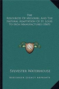 The Resources of Missouri, and the Natural Adaptation of St. Louis to Iron Manufactures (1869)